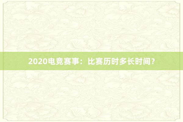 2020电竞赛事：比赛历时多长时间？