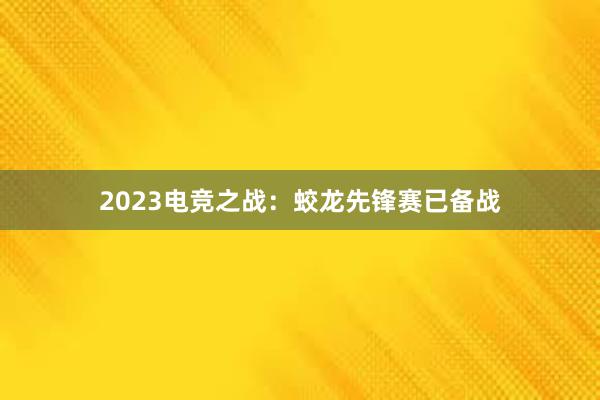 2023电竞之战：蛟龙先锋赛已备战