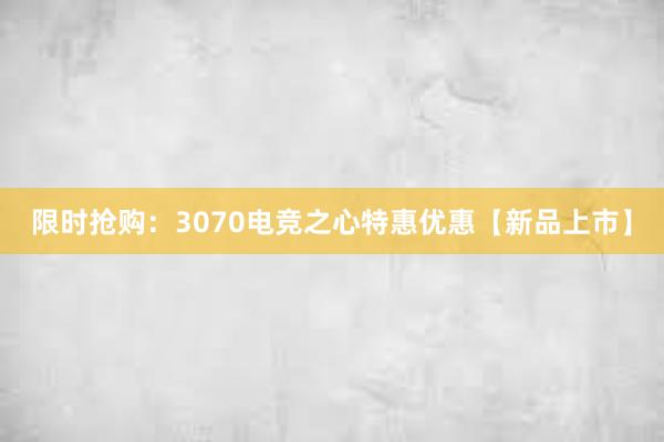 限时抢购：3070电竞之心特惠优惠【新品上市】