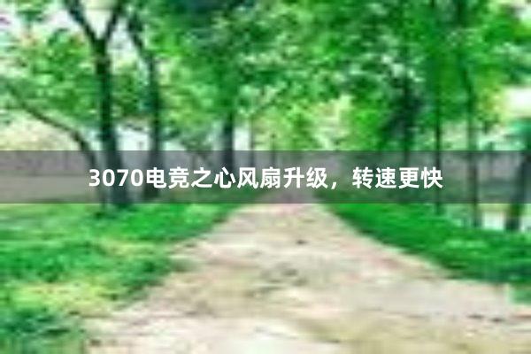 3070电竞之心风扇升级，转速更快