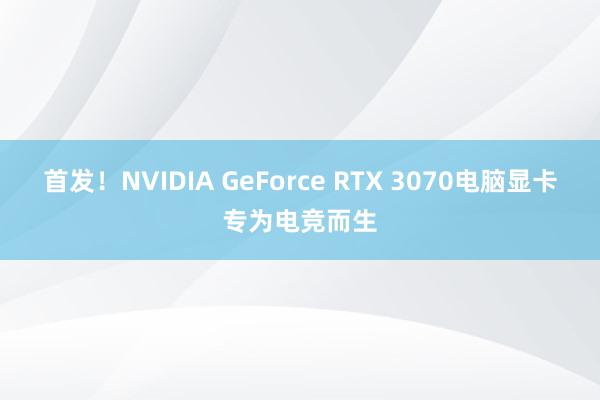 首发！NVIDIA GeForce RTX 3070电脑显卡专为电竞而生