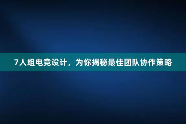 7人组电竞设计，为你揭秘最佳团队协作策略