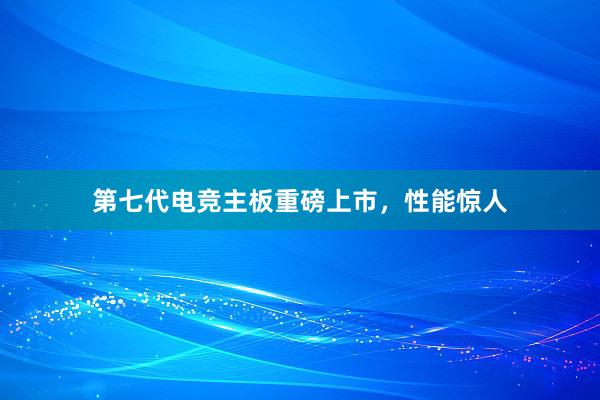 第七代电竞主板重磅上市，性能惊人