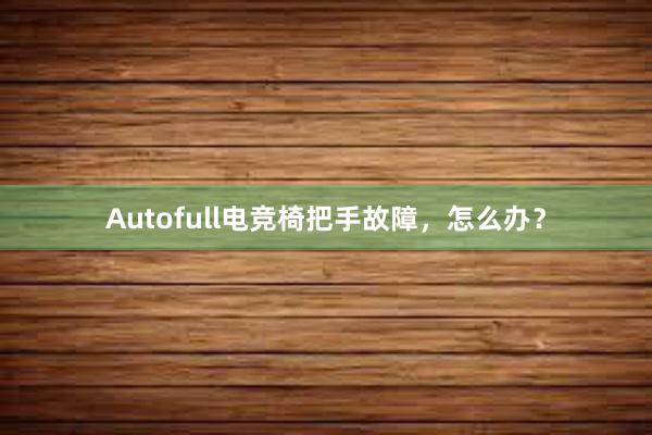 Autofull电竞椅把手故障，怎么办？