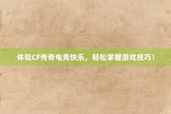 体验CF传奇电竞快乐，轻松掌握游戏技巧！