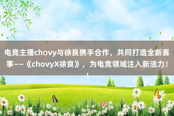 电竞主播chovy与徐良携手合作，共同打造全新赛事——《chovyX徐良》，为电竞领域注入新活力！