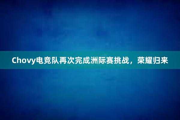 Chovy电竞队再次完成洲际赛挑战，荣耀归来