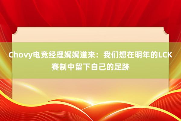 Chovy电竞经理娓娓道来：我们想在明年的LCK賽制中留下自己的足跡