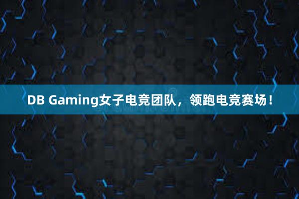 DB Gaming女子电竞团队，领跑电竞赛场！