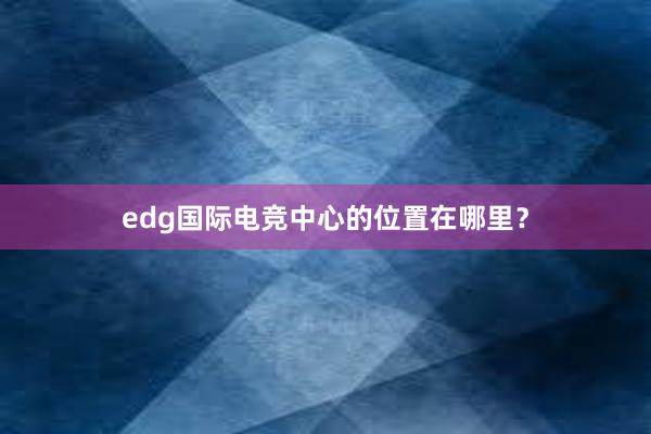 edg国际电竞中心的位置在哪里？