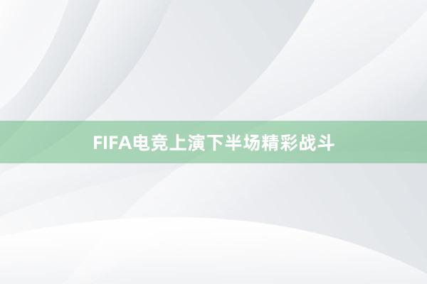 FIFA电竞上演下半场精彩战斗