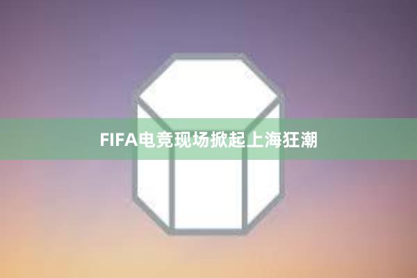 FIFA电竞现场掀起上海狂潮