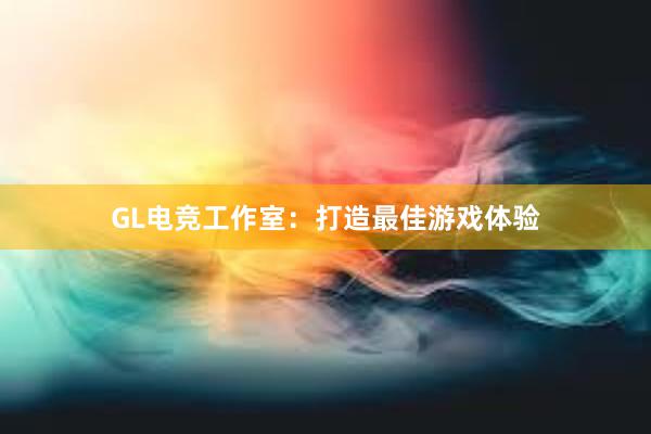 GL电竞工作室：打造最佳游戏体验