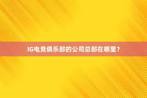 IG电竞俱乐部的公司总部在哪里？