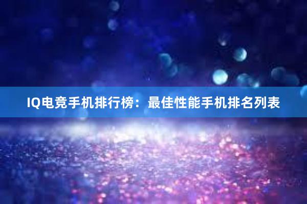 IQ电竞手机排行榜：最佳性能手机排名列表