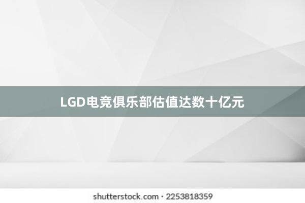 LGD电竞俱乐部估值达数十亿元