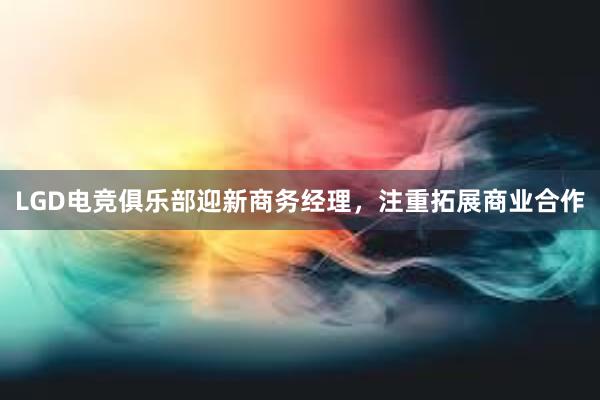 LGD电竞俱乐部迎新商务经理，注重拓展商业合作