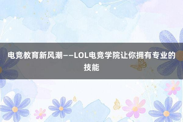 电竞教育新风潮——LOL电竞学院让你拥有专业的技能