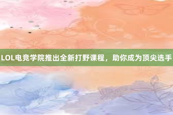 LOL电竞学院推出全新打野课程，助你成为顶尖选手