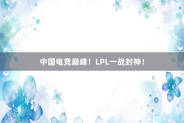 中国电竞巅峰！LPL一战封神！