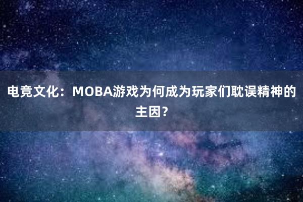 电竞文化：MOBA游戏为何成为玩家们耽误精神的主因？