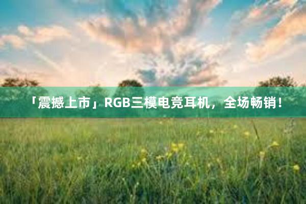 「震撼上市」RGB三模电竞耳机，全场畅销！