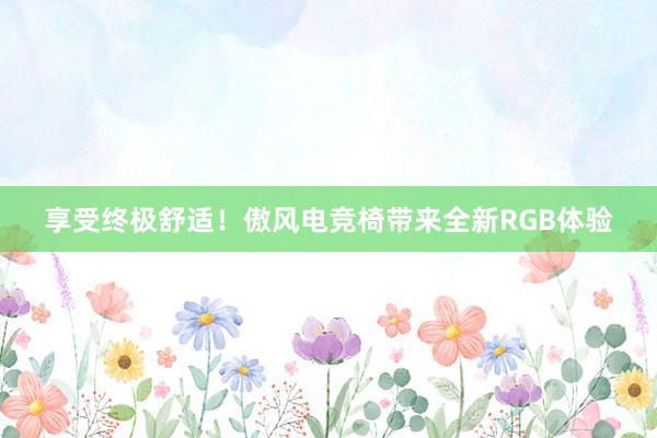 享受终极舒适！傲风电竞椅带来全新RGB体验