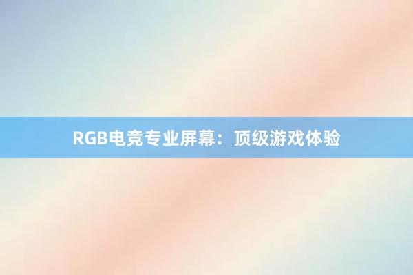 RGB电竞专业屏幕：顶级游戏体验