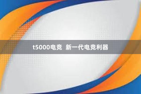 t5000电竞  新一代电竞利器