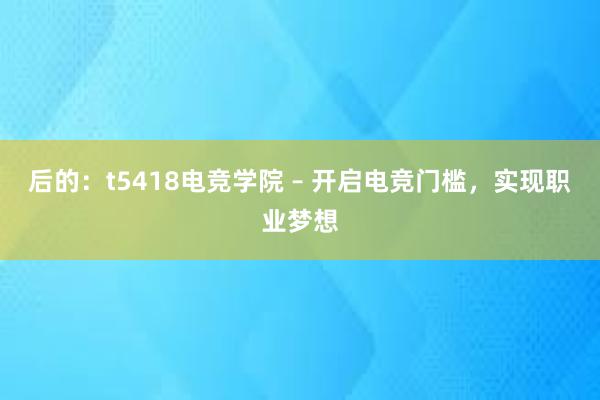 后的：t5418电竞学院 – 开启电竞门槛，实现职业梦想