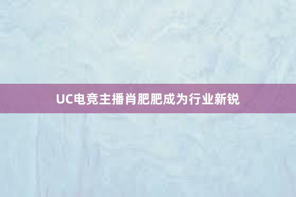 UC电竞主播肖肥肥成为行业新锐