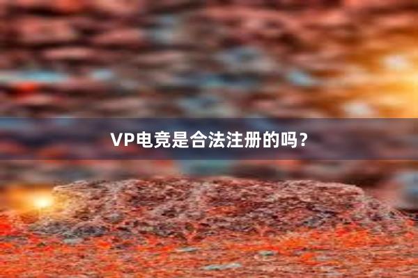 VP电竞是合法注册的吗？