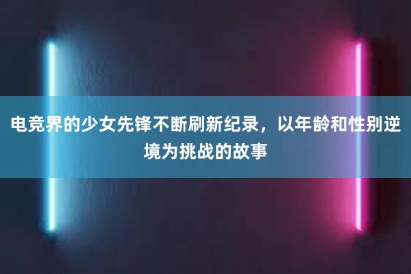 电竞界的少女先锋不断刷新纪录，以年龄和性别逆境为挑战的故事