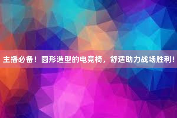 主播必备！圆形造型的电竞椅，舒适助力战场胜利！