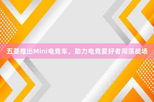 五菱推出Mini电竞车，助力电竞爱好者闯荡战场