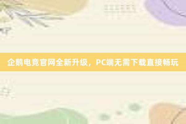 企鹅电竞官网全新升级，PC端无需下载直接畅玩