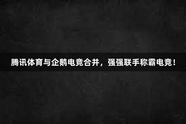 腾讯体育与企鹅电竞合并，强强联手称霸电竞！