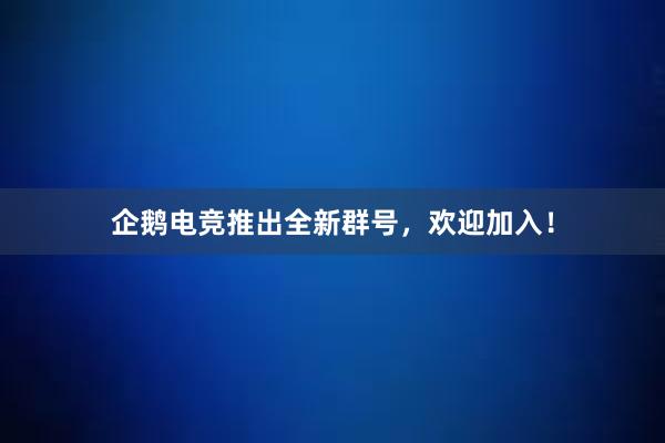 企鹅电竞推出全新群号，欢迎加入！