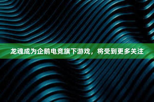 龙魂成为企鹅电竞旗下游戏，将受到更多关注