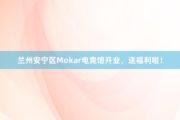 兰州安宁区Mokar电竞馆开业，送福利啦！