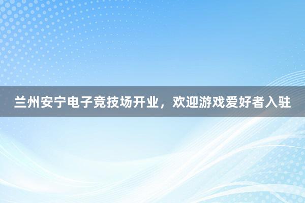 兰州安宁电子竞技场开业，欢迎游戏爱好者入驻