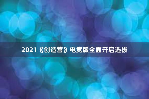 2021《创造营》电竞版全面开启选拔