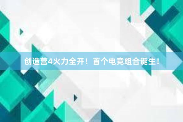 创造营4火力全开！首个电竞组合诞生！