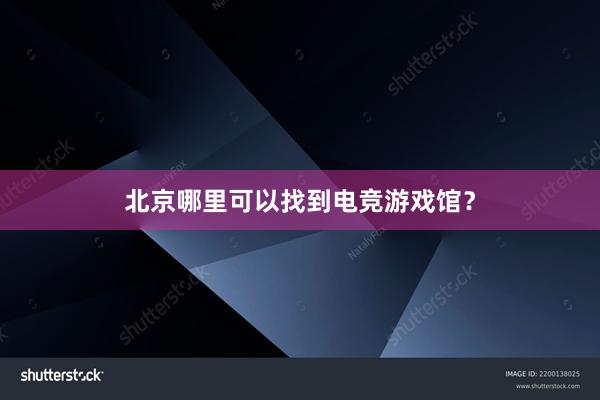 北京哪里可以找到电竞游戏馆？