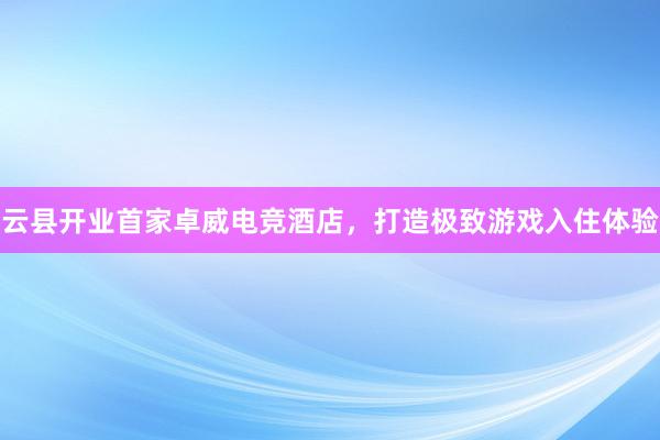 云县开业首家卓威电竞酒店，打造极致游戏入住体验