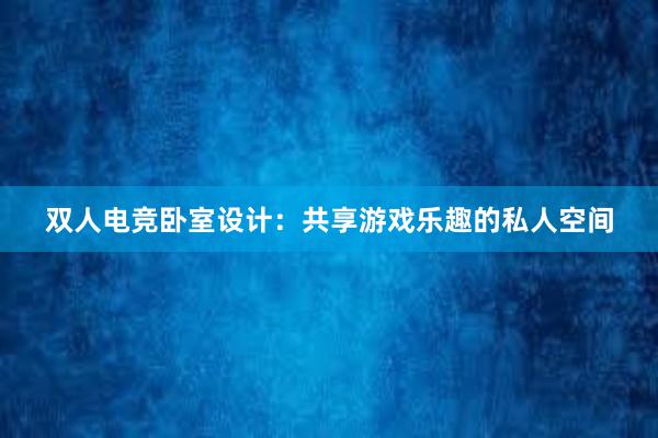 双人电竞卧室设计：共享游戏乐趣的私人空间