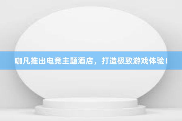 咖凡推出电竞主题酒店，打造极致游戏体验！