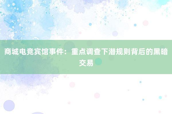 商城电竞宾馆事件：重点调查下潜规则背后的黑暗交易