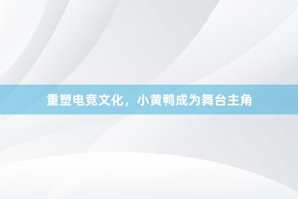 重塑电竞文化，小黄鸭成为舞台主角