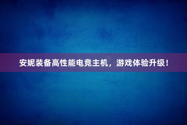 安妮装备高性能电竞主机，游戏体验升级！